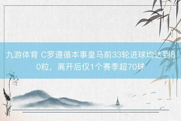 九游体育 C罗遵循本事皇马前33轮进球均达到80粒，离开后仅1个赛季超70球
