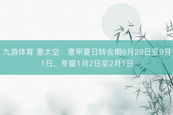 九游体育 意太空：意甲夏日转会期6月29日至9月1日，冬窗1月2日至2月1日