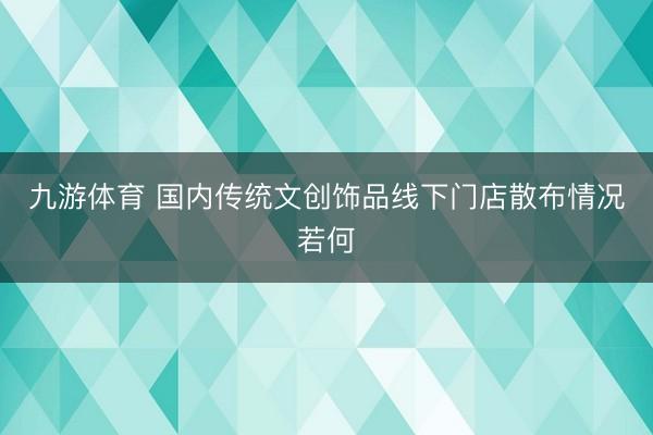 九游体育 国内传统文创饰品线下门店散布情况若何