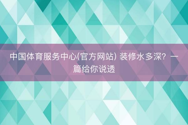 中国体育服务中心(官方网站) 装修水多深？一篇给你说透