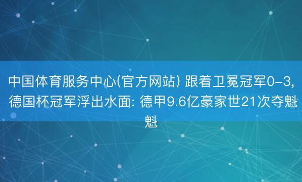 中国体育服务中心(官方网站) 跟着卫冕冠军0-3， 德国杯冠军浮出水面: 德甲9.6亿豪家世21次夺魁