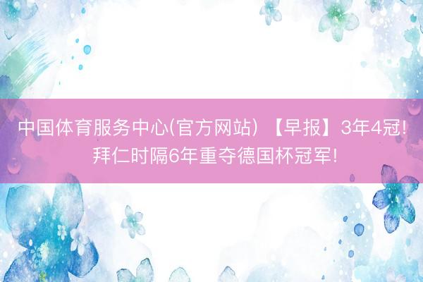 中国体育服务中心(官方网站) 【早报】3年4冠! 拜仁时隔6年重夺德国杯冠军!