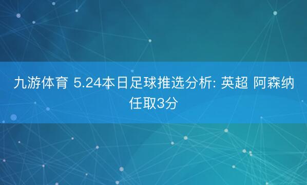 九游体育 5.24本日足球推选分析: 英超 阿森纳任取3分