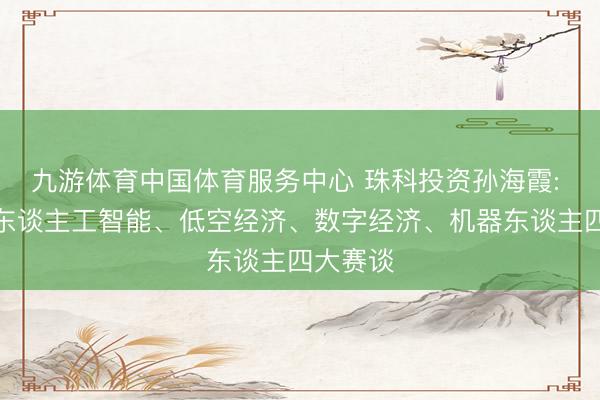 九游体育中国体育服务中心 珠科投资孙海霞: 将聚焦东谈主工智能、低空经济、数字经济、机器东谈主四大赛谈