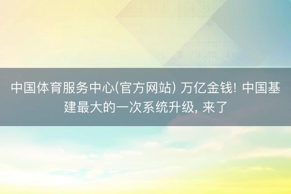中国体育服务中心(官方网站) 万亿金钱! 中国基建最大的一次系统升级， 来了