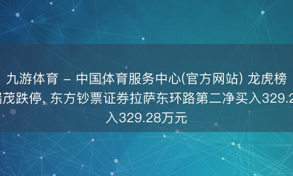 九游体育 - 中国体育服务中心(官方网站) 龙虎榜|*ST瑞茂跌停， 东方钞票证券拉萨东环路第二净买入329.28万元