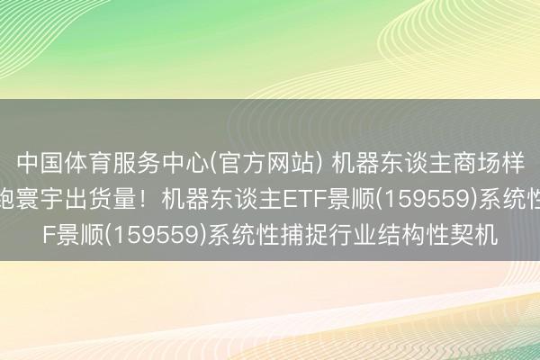 中国体育服务中心(官方网站) 机器东谈主商场样式重构，中国企业领跑寰宇出货量！机器东谈主ETF景顺(159559)系统性捕捉行业结构性契机