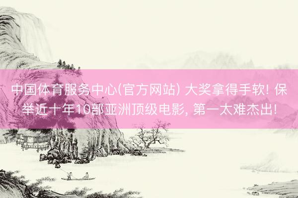 中国体育服务中心(官方网站) 大奖拿得手软! 保举近十年10部亚洲顶级电影, 第一太难杰出!