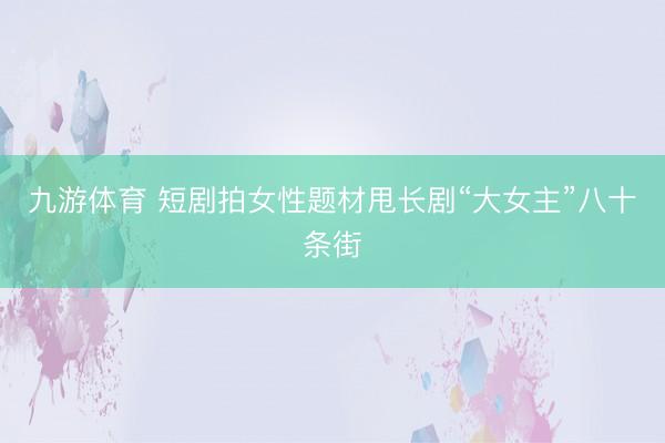 九游体育 短剧拍女性题材甩长剧“大女主”八十条街