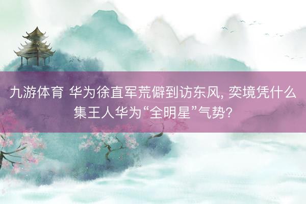 九游体育 华为徐直军荒僻到访东风， 奕境凭什么集王人华为“全明星”气势?
