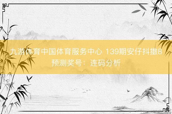 九游体育中国体育服务中心 139期安仔抖擞8预测奖号：连码分析