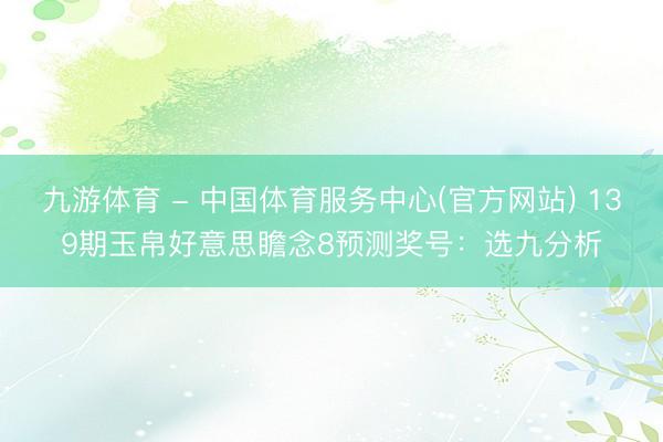 九游体育 - 中国体育服务中心(官方网站) 139期玉帛好意思瞻念8预测奖号：选九分析