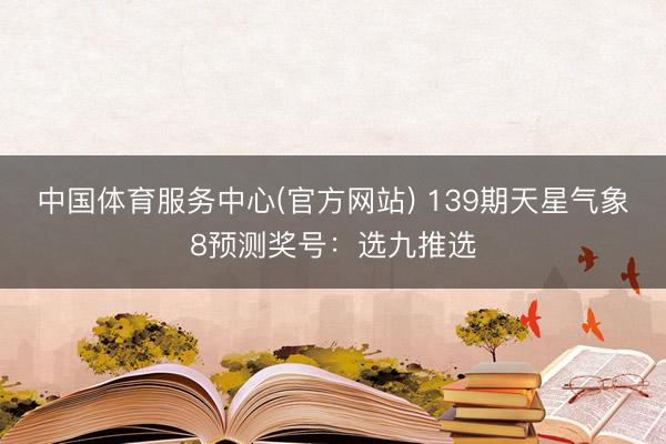 中国体育服务中心(官方网站) 139期天星气象8预测奖号：选九推选