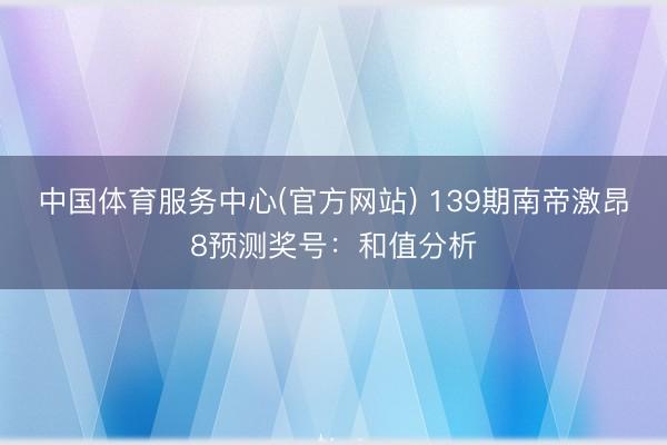 中国体育服务中心(官方网站) 139期南帝激昂8预测奖号：和值分析