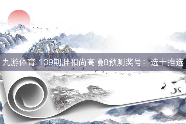 九游体育 139期胖和尚高慢8预测奖号：选十推选