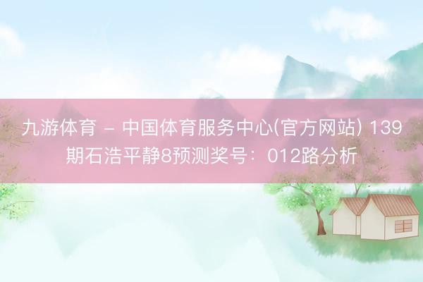 九游体育 - 中国体育服务中心(官方网站) 139期石浩平静8预测奖号：012路分析