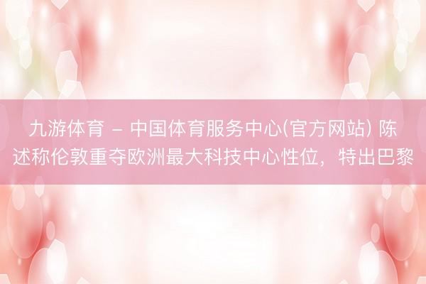 九游体育 - 中国体育服务中心(官方网站) 陈述称伦敦重夺欧洲最大科技中心性位，特出巴黎