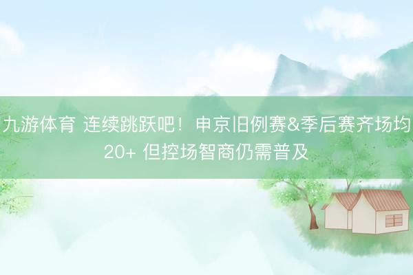 九游体育 连续跳跃吧！申京旧例赛&季后赛齐场均20+ 但控场智商仍需普及
