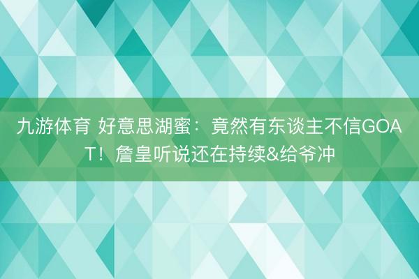 九游体育 好意思湖蜜：竟然有东谈主不信GOAT！詹皇听说还在持续&给爷冲