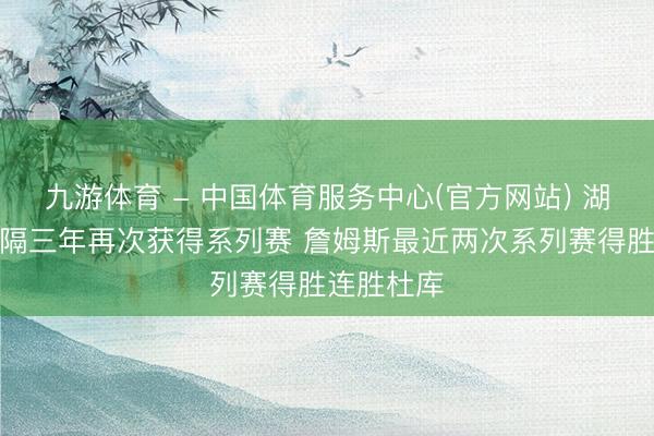 九游体育 - 中国体育服务中心(官方网站) 湖东谈主时隔三年再次获得系列赛 詹姆斯最近两次系列赛得胜连胜杜库