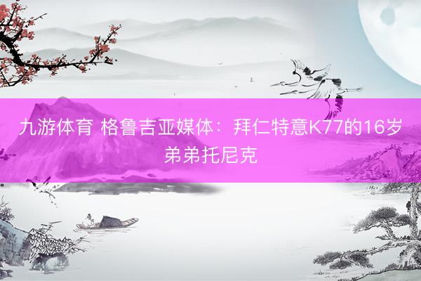 九游体育 格鲁吉亚媒体：拜仁特意K77的16岁弟弟托尼克