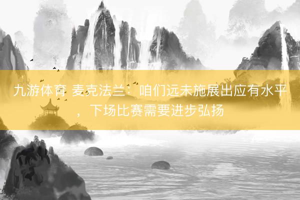 九游体育 麦克法兰:咱们远未施展出应有水平,下场比赛需要进步弘扬