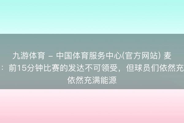九游体育 - 中国体育服务中心(官方网站) 麦克法兰：前15分钟比赛的发达不可领受，但球员们依然充满能源