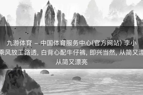 九游体育 - 中国体育服务中心(官方网站) 李小冉乘风放工路透， 白背心配牛仔裤，<a href=