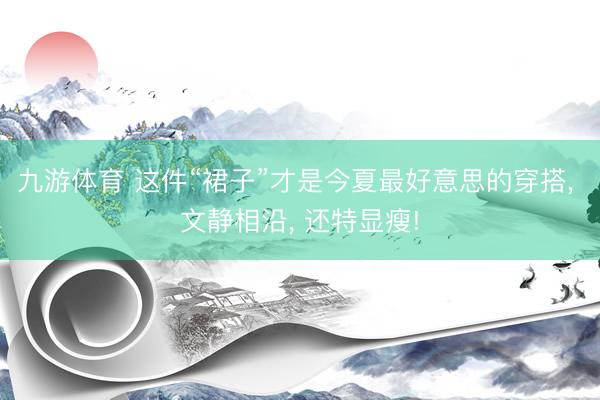 九游体育 这件“裙子”才是今夏最好意思的穿搭， 文静相沿， 还特显瘦!