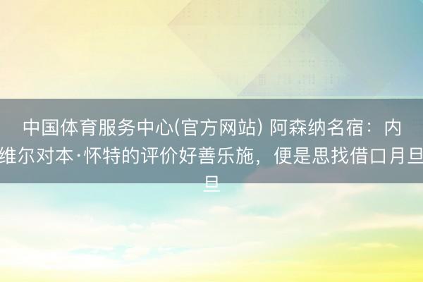 中国体育服务中心(官方网站) 阿森纳名宿：内维尔对本·怀特的评价好善乐施，便是思找借口月旦