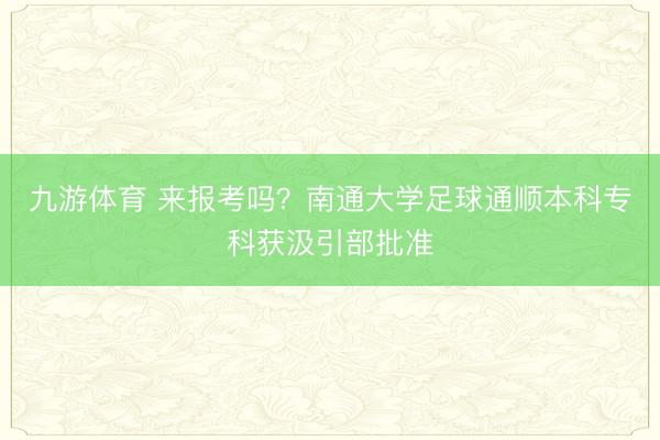 九游体育 来报考吗？南通大学足球通顺本科专科获汲引部批准