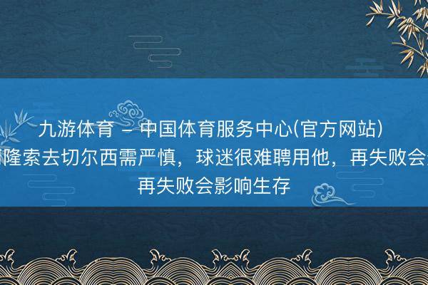 九游体育 - 中国体育服务中心(官方网站) 岑登:阿隆索去切尔西需严慎,球迷很难聘用他,再失败会影响生存