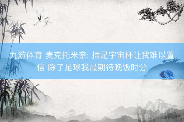 九游体育 麦克托米奈: 插足宇宙杯让我难以置信 除了足球我最期待晚饭时分