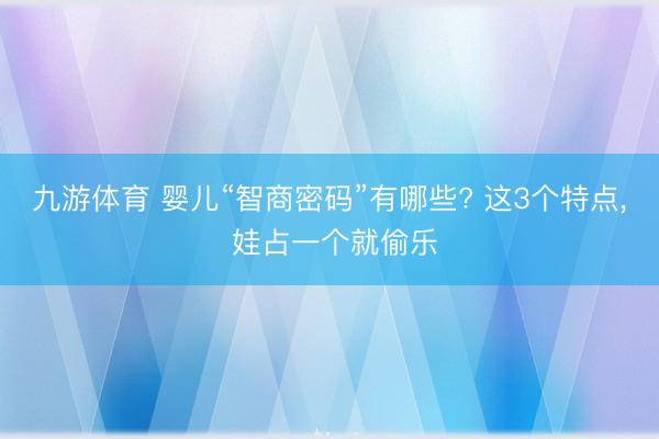 九游体育 婴儿“智商密码”有哪些? 这3个特点， 娃占一个就偷乐
