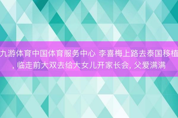 九游体育中国体育服务中心 李喜梅上路去泰国移植， 临走前大双去给大女儿开家长会， 父爱满满