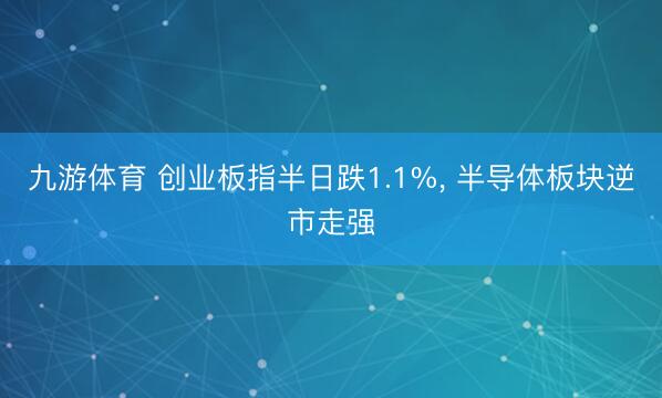 九游体育 创业板指半日跌1.1%， 半导体板块逆市走强