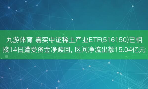 九游体育 嘉实中证稀土产业ETF(516150)已相接14日遭受资金净赎回， 区间净流出额15.04亿元