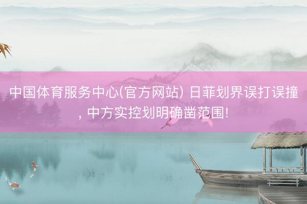 中国体育服务中心(官方网站) 日菲划界误打误撞， 中方实控划明确凿范围!