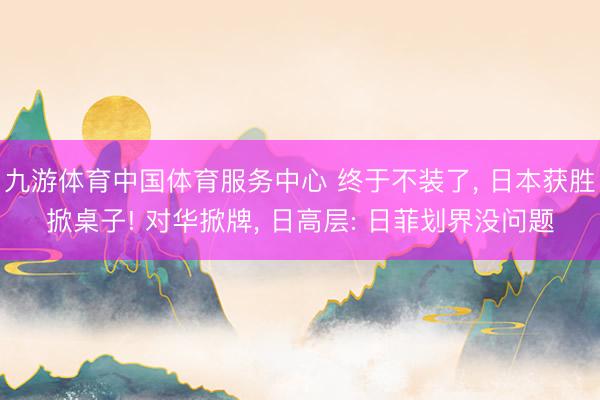 九游体育中国体育服务中心 终于不装了， 日本获胜掀桌子! 对华掀牌， 日高层: 日菲划界没问题