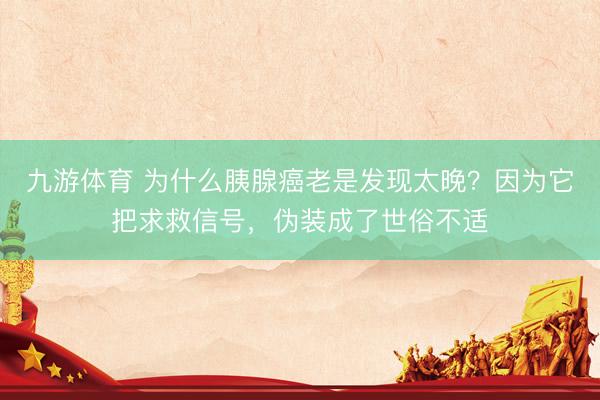 九游体育 为什么胰腺癌老是发现太晚？因为它把求救信号，伪装成了世俗不适