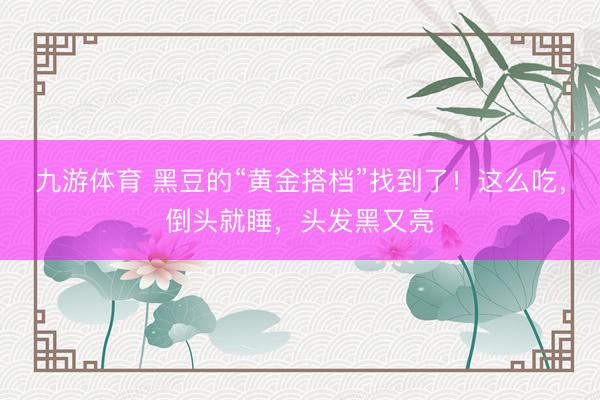 九游体育 黑豆的“黄金搭档”找到了！这么吃，倒头就睡，头发黑又亮