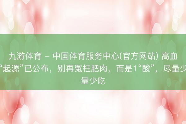 九游体育 - 中国体育服务中心(官方网站) 高血脂“起源”已公布，别再冤枉肥肉，而是1“酸”，尽量少吃