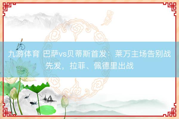 九游体育 巴萨vs贝蒂斯首发：莱万主场告别战先发，拉菲、佩德里出战