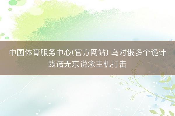 中国体育服务中心(官方网站) 乌对俄多个诡计践诺无东说念主机打击