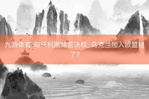 九游体育 匈牙利撤除否决权， 乌克兰加入欧盟稳了?