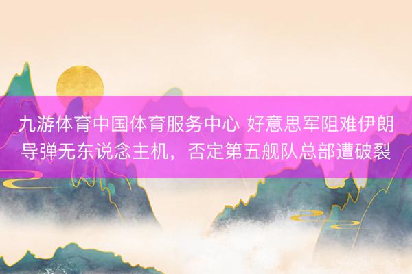 九游体育中国体育服务中心 好意思军阻难伊朗导弹无东说念主机，否定第五舰队总部遭破裂