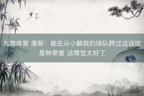 九游体育 唐斯：能在从小解救的球队跨过这谈坎是种荣誉 这嗅觉太好了
