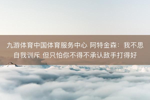 九游体育中国体育服务中心 阿特金森：我不思自我训斥 但只怕你不得不承认敌手打得好