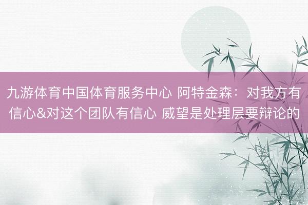 九游体育中国体育服务中心 阿特金森：对我方有信心&对这个团队有信心 威望是处理层要辩论的