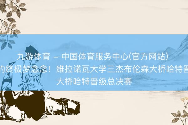 九游体育 - 中国体育服务中心(官方网站) 大学篮球的终极梦念念！维拉诺瓦大学三杰布伦森大桥哈特晋级总决赛